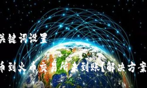 ### 及关键词设置

TP钱包提币到火币交易所未到账？解决方案一网打尽！