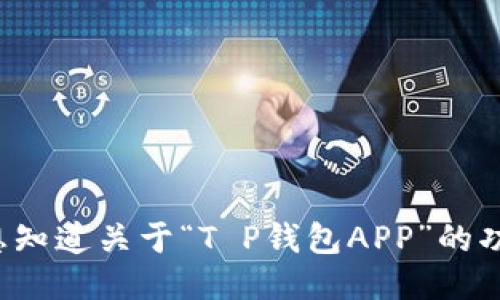 为了保证准确性，请提供更多信息，您是想知道关于“T P钱包APP”的功能、使用体验，还是其他某方面的信息呢？