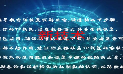 很抱歉，你的TP钱包被删了。如果你在寻找方法恢复或解决它，请遵循以下步骤：

1. **检查备份**：如果你曾经备份过你的TP钱包，请查找备份文件并尝试恢复。

2. **重新安装**：尝试重新下载TP钱包应用，确保从官方渠道下载，并查看是否可以恢复你的账户。

3. **联系客户支持**：如果以上方法都不起作用，建议你直接联系TP钱包的客服支持，他们可能能够提供额外的帮助。

4. **查看教程**：网上有很多关于TP钱包的使用教程和恢复步骤的视频或文章，可以参考。

请记得在使用任何数字钱包时，要定期备份和保护好你的私钥和助记词，以防数据丢失。