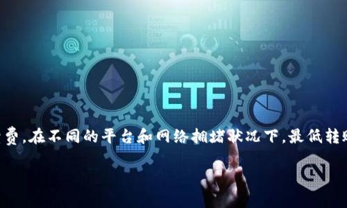 关于TP钱包HT转账的最低限额问题，具体金额通常取决于钱包的官方规定和区块链网络的手续费。在不同的平台和网络拥堵状况下，最低转账限额和手续费可能会有所不同。建议您查看TP钱包的官方文档或者联系客服获取最新的信息。

如果您还有其他问题或者需要更详细的说明，请告诉我！