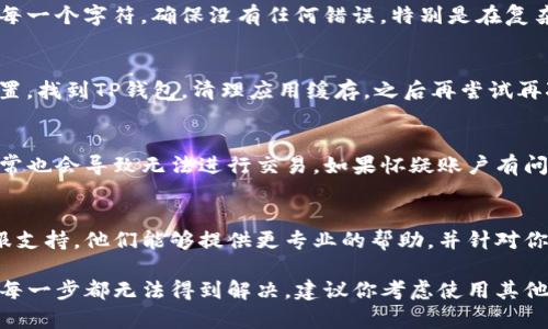 如果你在使用TP钱包时遇到转账输入完密码但无法确认的问题，可以尝试以下几个步骤来解决。

1. 检查网络连接
转账过程需要稳定的网络连接。如果你的手机信号较弱或者Wi-Fi不稳定，可能会导致操作失败。确保在一个网络信号良好的地方进行转账操作，并且重新连接Wi-Fi或数据网络。

2. 更新TP钱包应用
有时候，应用程序的版本过旧会影响功能的正常使用。访问应用商店，检查TP钱包是否有可用更新，及时更新至最新版本以获取最新的功能与修复。

3. 重启应用
强制关闭TP钱包应用，然后再重新打开，有时可以解决临时的应用故障。关闭后台程序后，重新启动应用并尝试再次进行转账。

4. 检查转账金额和地址
确保你输入的转账金额有效，并且接收地址正确无误。小心输入的每一个字符，确保没有任何错误，特别是在复杂的加密地址中，每个字符都很重要。

5. 清理应用缓存
长时间使用应用可能会导致缓存过多，进而影响运行。进入手机设置，找到TP钱包，清理应用缓存，之后再尝试再次进行转账。

6. 账户状态检查
确认你的TP钱包账户没有被冻结或出现任何限制。有时候，账户异常也会导致无法进行交易。如果怀疑账户有问题，可以联系TP钱包的客服寻求帮助。

7. 联系客服
如果以上方法仍然无法解决你的问题，建议直接联系TP钱包的客服支持。他们能够提供更专业的帮助，并针对你的具体情况进行调整。

通过以上步骤，通常可以解决TP钱包转账时无法确认的问题。如果每一步都无法得到解决，建议你考虑使用其他钱包或者平台来完成转账操作。