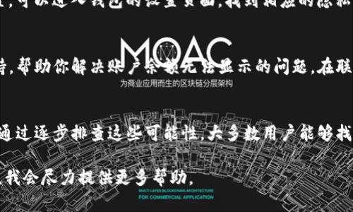 在使用TP钱包时，如果你的钱包余额没有显示出来，这可能会让你感到困惑和不安。下面我们将分析一些可能导致这一问题的原因，并提供相应的解决方案。

1. 网络连接问题
首先，确认你的设备是否连接到互联网。网络不稳定或断开都会导致无法准确加载钱包余额。建议检查Wi-Fi或数据连接，确保信号强劲。如果网络正常，但钱包仍无法显示余额，可以尝试重新启动应用程序或设备，有时这可以解决临时的故障。

2. 钱包应用版本过旧
检查你的TP钱包应用是否为最新版本。旧版应用可能会存在兼容性问题，导致余额无法正确显示。你可以前往应用商店查看是否有可用的更新，下载并安装最新版本后重新登录钱包账户。

3. 资产查询的错误网络
TP钱包支持多种数字资产和网络。如果你在选择网络时未选对，可能会导致余额不正确显示。例如，使用以太坊网络时，可能需要确保在正确的ERC-20或其他代币网络中进行查询。确保你所选择的网络与持有的资产类型相符。

4. 钱包资产未同步
有时候，由于钱包的同步问题，资产信息可能延迟显示。若你的TP钱包历史交易记录较多，或最近进行了大额交易，钱包可能需要一些时间来确认交易并更新余额。在这种情况下，耐心等待几分钟再进行尝试。

5. 加密资产的交易状态
如果你最近进行了加密货币的转账或交易，而余额未能即时更新，可能是因为交易还处于确认状态。特别是网络拥堵时，交易确认可能需要更长的时间。在这期间，你可以通过区块链浏览器查看交易状态，确认是否已成功完成。

6. 钱包安全设置
部分用户可能在安全设置中启用了隐私保护功能，导致余额信息隐藏。如果你不小心更改了此设置，可以进入钱包的设置页面，找到相应的隐私或安全设置，进行调整，同时确保钱包的安全性。

7. 客服支持的必要性
如果以上步骤都没有解决你的问题，建议联系TP钱包的客服支持。他们能够提供更专业的技术支持，帮助你解决账户余额无法显示的问题。在联系时，准备好你的账户信息和具体情况，以便客服能够快速定位问题通常是非常有帮助的。

总结
TP钱包余额显示不出来的问题可能由多种原因导致，从网络连接到应用版本，甚至是交易状态等。通过逐步排查这些可能性，大多数用户能够找出并解决问题。如果问题依旧存在，获取客服支持将是一个理智的选择。

希望这些信息可以帮助到你，让你在使用TP钱包时有更好的体验。如果仍有不解之处，请随时提出，我会尽力提供更多帮助。