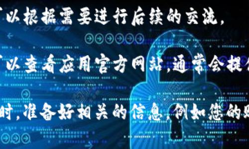 要联系T P钱包的在线客服，您可以按照以下步骤进行操作：

1. **打开T P钱包应用**: 在您的手机上找到并打开T P钱包应用。

2. **登录您的账户**: 输入您的用户名和密码，登录到您的T P钱包账户。

3. **进入客服页面**: 
   - 在应用的主界面，通常会有一个“我的”或“设置”选项。点击进入。
   - 在“我的”或“设置”页面中，寻找“客服”或“帮助中心”的选项。

4. **选择在线客服**: 
   - 点击“客服”或“帮助中心”后，您将看到多种联系支持的方式。
   - 选择“在线客服”或者“聊天支持”选项。

5. **开始聊天**: 点击进入后，您会与在线客服进行对话。在聊天窗口中，您可以输入您的问题或咨询。

6. **等待回复**: 在线客服通常会在几分钟内回复您的消息，您可以根据需要进行后续的交流。

7. **电话或邮件支持**: 如果您在应用中找不到在线客服选项，可以查看应用官方网站，通常会提供客服电话号码或电子邮件地址，您可以通过这些方式联系到客服。

在此过程中，请确保您有稳定的网络连接，以便顺利与客服沟通。同时，准备好相关的信息，例如您的账户信息，以便客服能够更快地为您提供帮助。