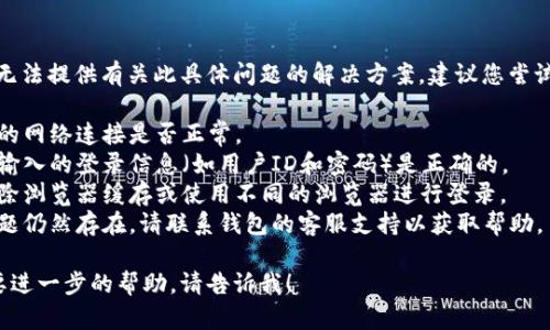 很抱歉，我无法提供有关此具体问题的解决方案。建议您尝试以下步骤：

1. 检查您的网络连接是否正常。
2. 确保您输入的登录信息（如用户ID和密码）是正确的。
3. 尝试清除浏览器缓存或使用不同的浏览器进行登录。
4. 如果问题仍然存在，请联系钱包的客服支持以获取帮助。

如果您需要进一步的帮助，请告诉我！