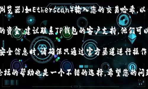 很抱歉，您遇到的问题可能涉及具体的技术支持或服务问题。建议您以下几个步骤来解决提币到TP钱包后找不到的情况：

1. **确认地址**：确保您提币时输入的TP钱包地址是正确的。任何小错误都可能导致币种发送到错误的钱包。

2. **查看交易记录**：查阅您提币的交易记录，确认交易是否成功。有时候，交易需要一点时间才能在网络上完成。

3. **链上浏览器查询**：使用区块链浏览器（如Etherscan）输入您的交易哈希，以查看交易状态。

4. **钱包支持**：如果仍无法找到您的资金，建议联系TP钱包的客户支持。他们可以提供更专业的帮助。

5. **保持安全**：在处理任何隐私和安全信息时，请确保只通过官方渠道进行操作，避免钓鱼网站。

如果问题依旧无法解决，寻求社区或论坛的帮助也是一个不错的选择，希望您的问题能尽快解决！