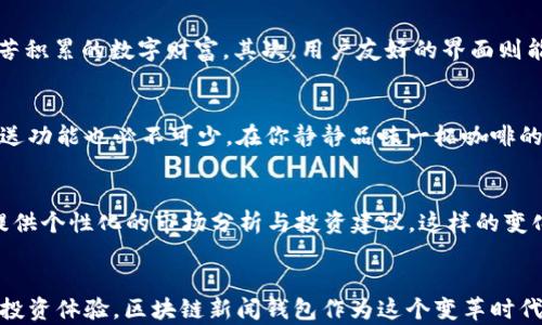 
区块链新闻钱包：掌握数字货币市场动态，迎接财富未来

区块链, 新闻, 钱包/guanjianci

一、引言：迎接数字财富时代
在这个信息爆炸的时代，财富的获取方式正在经历前所未有的变革。就像晨雾中的老桥，连接着过去与未来，区块链技术的出现犹如一股清风，拂去市场的混沌，带来新的机遇与挑战。数字货币的飞速发展，使得区块链新闻钱包成为每位追求财富的现代人不可或缺的工具。

二、什么是区块链新闻钱包？
想象一下，你的口袋里装着一个神奇的小盒子，里面不仅仅存储着你的数字资产，还汇聚了全球各地最新的区块链及数字货币新闻。这就是区块链新闻钱包的本质。它兼具数字资产的存储功能和信息获取的能力，使你能在瞬息万变的市场中，把握每一个稍纵即逝的机会。

三、为什么区块链新闻钱包如此重要？
在金融华尔街的喧嚣中，信息如潮水般涌来。对于投资者来说，实时获取市场动态就如同在激流中立足的浮木。区块链新闻钱包不仅可以让你及时接收到市场变动的消息，还能帮助你分析非理性波动背后的原因。想象一下，如果你未能及时了解某个政策对比特币的影响，可能会错失一波财富的浪潮。

四、如何选择适合自己的区块链新闻钱包？
在浩如烟海的区块链新闻钱包中，如何挑选出最适合自己的那一款？首先，钱包的安全性是关键。想象一下，一个坚固的堡垒，能够保护你辛苦积累的数字财富。其次，用户友好的界面则能让你在数据的海洋中游刃有余。最后，信息的及时性与准确性也至关重要，正如一位经验丰富的导游，能为你指引方向，避免不必要的损失。

五、在区块链新闻钱包中，哪些功能不可或缺？
当你打开你的区块链新闻钱包，首先映入眼帘的应该是一组清晰的、实时更新的数字货币价格和市场数据。除此之外，重要的新闻标签与推送功能也必不可少。在你静静品味一杯咖啡的时候，这些滚动的信息如同窗外的细雨，悄无声息却润泽着你的投资决策。

六、区块链新闻钱包的未来展望
随着技术的不断发展，区块链新闻钱包的功能也会日益丰富。设想一下，未来的区块链新闻钱包可能会内置AI分析助手，在你浏览新闻时，提供个性化的市场分析与投资建议。这样的变化犹如冬日的第一缕阳光，照亮你前行的道路，帮助你在复杂的市场环境中找到最佳投资时机。

七、结语：拥抱变化，追逐财富
在这个全球互联的时代，财富早已不是投资者的唯一追求。随着区块链技术的不断成熟与应用，拥抱变化的同时，我们也将迎来更为丰富的投资体验。区块链新闻钱包作为这个变革时代的重要工具，必将帮助我们在数字财富之路上，乘风破浪，奋勇向前。如同晨雾中的老桥，架起了现实与未来的通道，连接着梦想与财富。