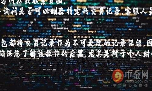 要删除TP钱包的转账记录，您可以按照以下步骤进行操作：

### 方法一：通过TP钱包自带的功能
1. **打开TP钱包**：首先，确保您已经打开TP钱包的应用程序。
2. **查找交易记录**：在主界面，找到“交易记录”或“转账记录”选项，点击进入。
3. **选择要删除的记录**：浏览您的转账记录，找到您想要删除的特定记录。
4. **删除记录**：有些钱包应用程序可能提供“删除”或“清除”的选项。如果您找到该选项，点击以删除记录。

### 方法二：询问客服支持
如果TP钱包没有提供直接删除转账记录的选项，您可能需要联系TP钱包的客户支持：
1. **访问官网**：前往TP钱包的官方网站或联系页面。
2. **提交请求**：描述您的需求，并询问是否可以删除特定的交易记录，客服人员可能会为您提供帮助或处理请求。

### 注意事项
- **永久性删除**：请注意，许多钱包都将交易记录作为不可更改的记录保留，因此删除的功能可能并不存在。
- **隐私和安全**：删除记录前请确保您了解该操作的后果，尤其是对于个人财务记录的安全性。

希望这些信息能帮助您解决问题！