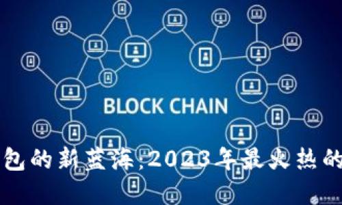 探索TP钱包的新蓝海：2023年最火热的数字货币