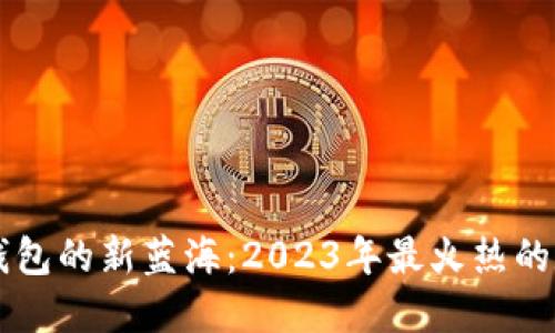 探索TP钱包的新蓝海：2023年最火热的数字货币