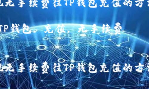 如何实现无手续费往TP钱包充值的方法与步骤

关键词：TP钱包, 充值, 无手续费


如何实现无手续费往TP钱包充值的方法与步骤